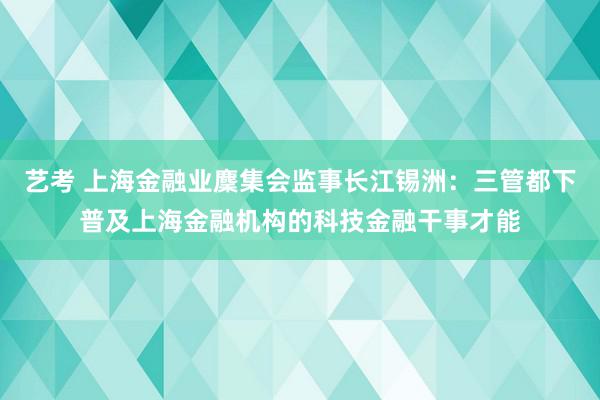 艺考 上海金融业麇集会监事长江锡洲：三管都下普及上海金融机构的科技金融干事才能